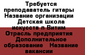 Требуется преподаватель гитары › Название организации ­ Детская школа искусств п.Витим › Отрасль предприятия ­ Дополнительное образование › Название вакансии ­ преподаватель гитары › Место работы ­ Якутия, Ленский район, п.Витим, ул.Полевая д.18 › Подчинение ­ Директор › Возраст от ­ 20 › Возраст до ­ 55 - Саха (Якутия) респ., Ленский улус, Витим пгт Работа » Вакансии   